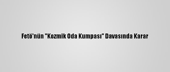 Fetö'nün "Kozmik Oda Kumpası" Davasında Karar