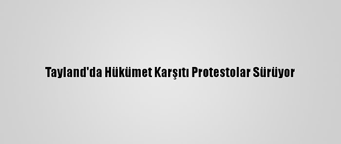 Tayland'da Hükümet Karşıtı Protestolar Sürüyor