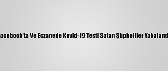 Facebook'ta Ve Eczanede Kovid-19 Testi Satan Şüpheliler Yakalandı