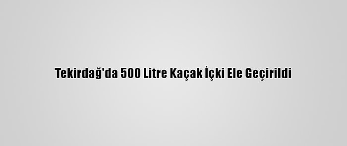 Tekirdağ'da 500 Litre Kaçak İçki Ele Geçirildi