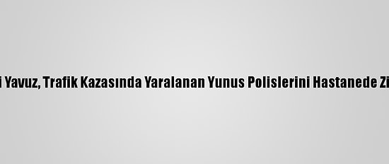 Ak Parti'li Yavuz, Trafik Kazasında Yaralanan Yunus Polislerini Hastanede Ziyaret Etti
