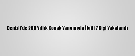 Denizli'de 200 Yıllık Konak Yangınıyla İlgili 7 Kişi Yakalandı
