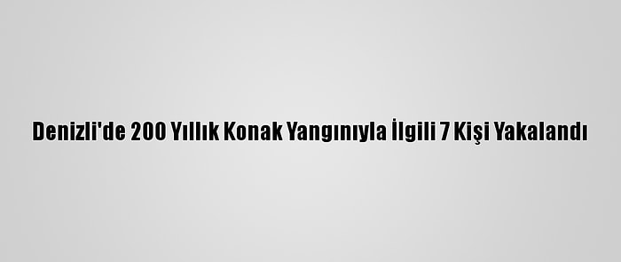 Denizli'de 200 Yıllık Konak Yangınıyla İlgili 7 Kişi Yakalandı