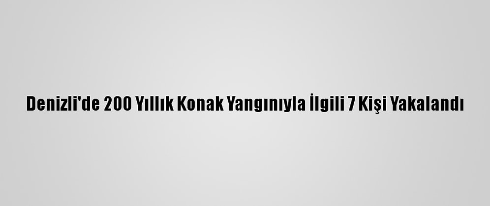 Denizli'de 200 Yıllık Konak Yangınıyla İlgili 7 Kişi Yakalandı