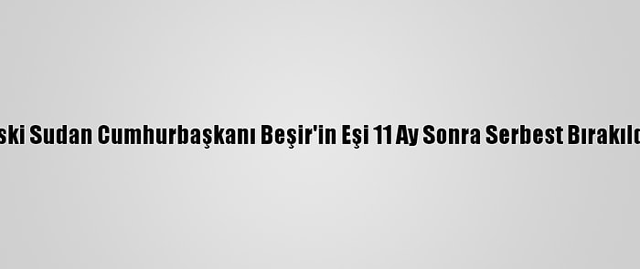 Eski Sudan Cumhurbaşkanı Beşir'in Eşi 11 Ay Sonra Serbest Bırakıldı