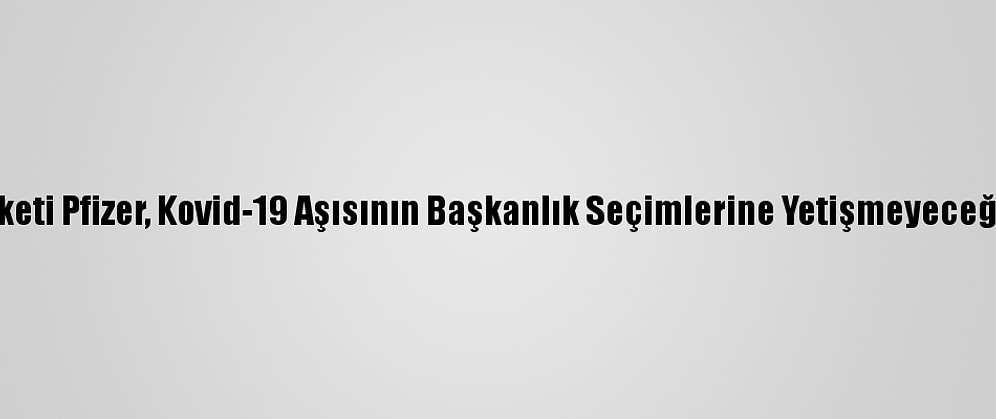 ABD İlaç Şirketi Pfizer, Kovid-19 Aşısının Başkanlık Seçimlerine Yetişmeyeceğini Duyurdu