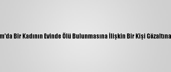 Erzurum'da Bir Kadının Evinde Ölü Bulunmasına İlişkin Bir Kişi Gözaltına Alındı