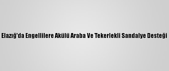Elazığ'da Engellilere Akülü Araba Ve Tekerlekli Sandalye Desteği