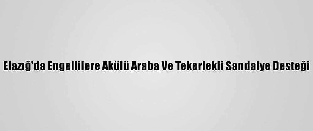 Elazığ'da Engellilere Akülü Araba Ve Tekerlekli Sandalye Desteği
