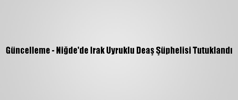 Güncelleme - Niğde'de Irak Uyruklu Deaş Şüphelisi Tutuklandı