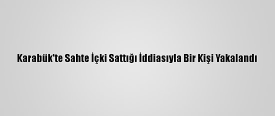 Karabük'te Sahte İçki Sattığı İddiasıyla Bir Kişi Yakalandı