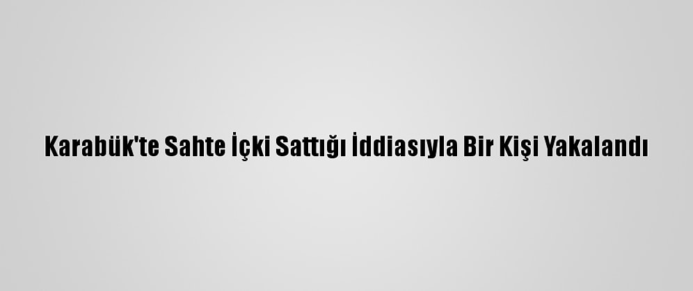 Karabük'te Sahte İçki Sattığı İddiasıyla Bir Kişi Yakalandı