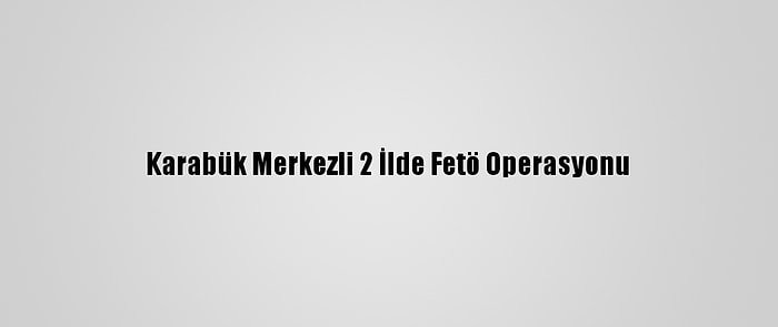 Karabük Merkezli 2 İlde Fetö Operasyonu