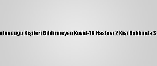 Temasta Bulunduğu Kişileri Bildirmeyen Kovid-19 Hastası 2 Kişi Hakkında Soruşturma