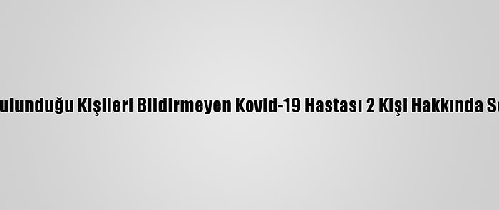 Temasta Bulunduğu Kişileri Bildirmeyen Kovid-19 Hastası 2 Kişi Hakkında Soruşturma