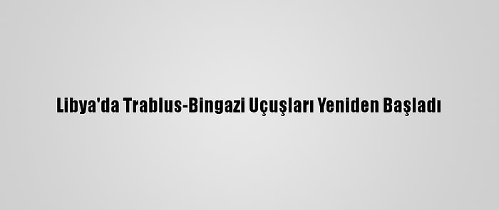 Libya'da Trablus-Bingazi Uçuşları Yeniden Başladı