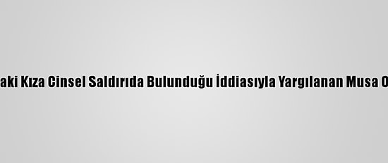 Güncelleme - 18 Yaşındaki Kıza Cinsel Saldırıda Bulunduğu İddiasıyla Yargılanan Musa Orhan Hakim Karşısında