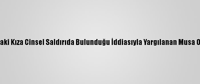 Güncelleme - 18 Yaşındaki Kıza Cinsel Saldırıda Bulunduğu İddiasıyla Yargılanan Musa Orhan Hakim Karşısında