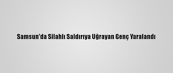 Samsun'da Silahlı Saldırıya Uğrayan Genç Yaralandı