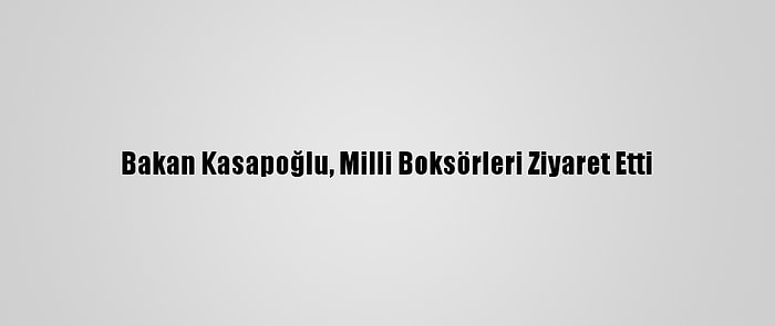 Bakan Kasapoğlu, Milli Boksörleri Ziyaret Etti