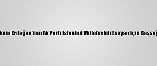 Cumhurbaşkanı Erdoğan'dan Ak Parti İstanbul Milletvekili Esayan İçin Başsağlığı Mesajı: