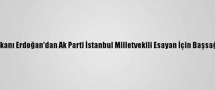 Cumhurbaşkanı Erdoğan'dan Ak Parti İstanbul Milletvekili Esayan İçin Başsağlığı Mesajı: