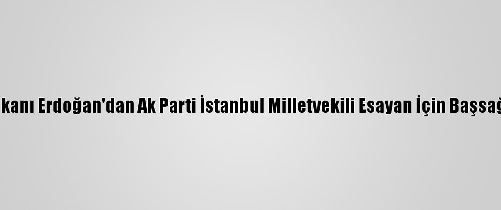 Cumhurbaşkanı Erdoğan'dan Ak Parti İstanbul Milletvekili Esayan İçin Başsağlığı Mesajı: