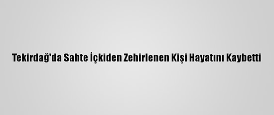 Tekirdağ'da Sahte İçkiden Zehirlenen Kişi Hayatını Kaybetti