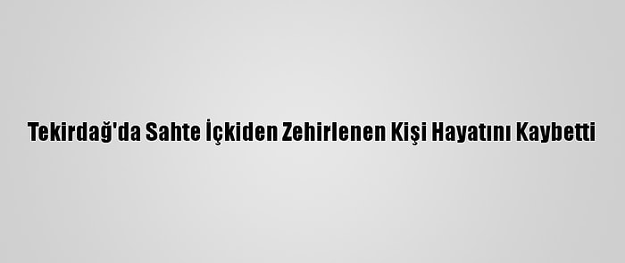 Tekirdağ'da Sahte İçkiden Zehirlenen Kişi Hayatını Kaybetti