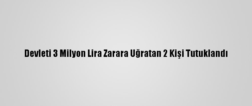 Devleti 3 Milyon Lira Zarara Uğratan 2 Kişi Tutuklandı