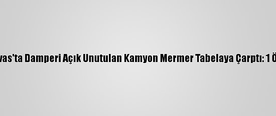 Sivas'ta Damperi Açık Unutulan Kamyon Mermer Tabelaya Çarptı: 1 Ölü