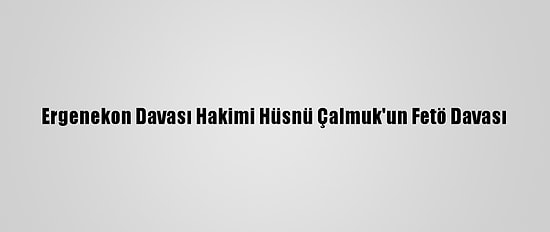 Ergenekon Davası Hakimi Hüsnü Çalmuk'un Fetö Davası