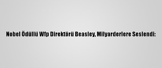 Nobel Ödüllü Wfp Direktörü Beasley, Milyarderlere Seslendi: