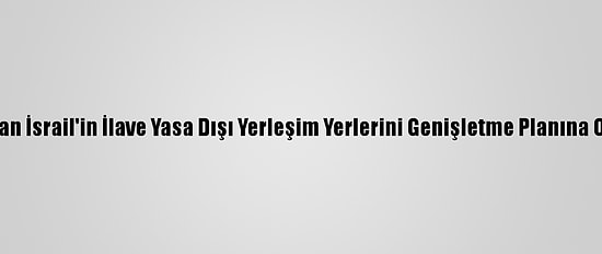 Dışişleri Bakanlığından İsrail'in İlave Yasa Dışı Yerleşim Yerlerini Genişletme Planına Onay Vermesine Tepki