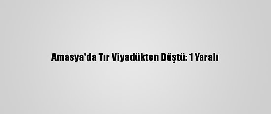 Amasya'da Tır Viyadükten Düştü: 1 Yaralı