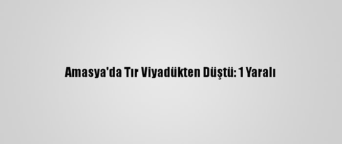 Amasya'da Tır Viyadükten Düştü: 1 Yaralı