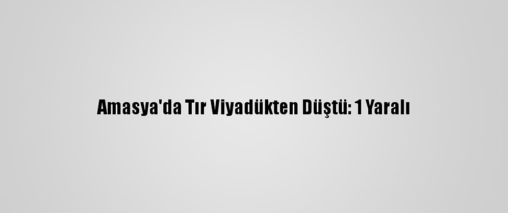 Amasya'da Tır Viyadükten Düştü: 1 Yaralı