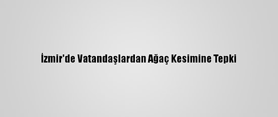 İzmir'de Vatandaşlardan Ağaç Kesimine Tepki
