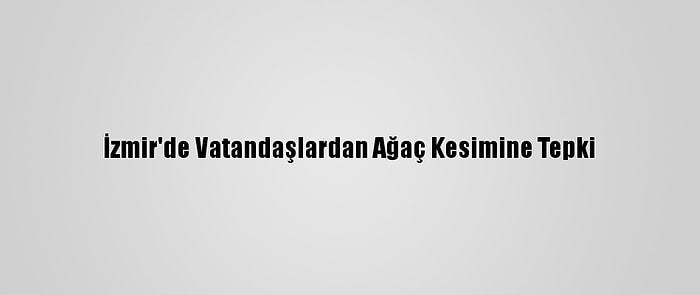 İzmir'de Vatandaşlardan Ağaç Kesimine Tepki