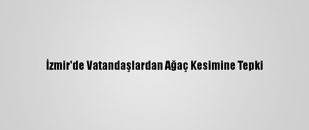 İzmir'de Vatandaşlardan Ağaç Kesimine Tepki