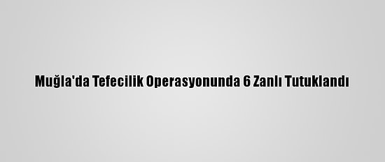 Muğla'da Tefecilik Operasyonunda 6 Zanlı Tutuklandı