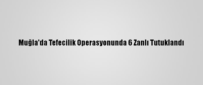 Muğla'da Tefecilik Operasyonunda 6 Zanlı Tutuklandı