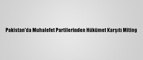 Pakistan'da Muhalefet Partilerinden Hükümet Karşıtı Miting