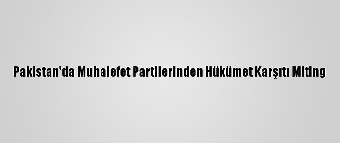 Pakistan'da Muhalefet Partilerinden Hükümet Karşıtı Miting