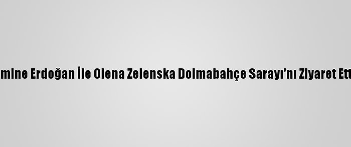 Emine Erdoğan İle Olena Zelenska Dolmabahçe Sarayı'nı Ziyaret Etti