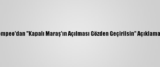 Pompeo'dan "Kapalı Maraş'ın Açılması Gözden Geçirilsin" Açıklaması