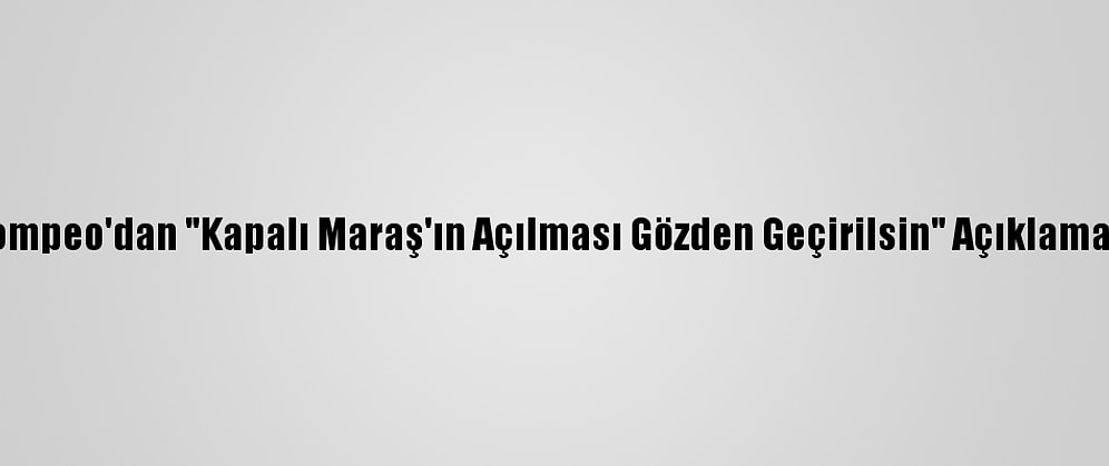Pompeo'dan "Kapalı Maraş'ın Açılması Gözden Geçirilsin" Açıklaması