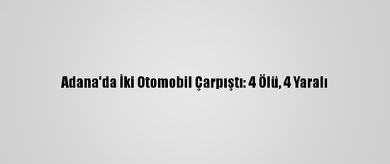Adana'da İki Otomobil Çarpıştı: 4 Ölü, 4 Yaralı