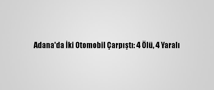 Adana'da İki Otomobil Çarpıştı: 4 Ölü, 4 Yaralı