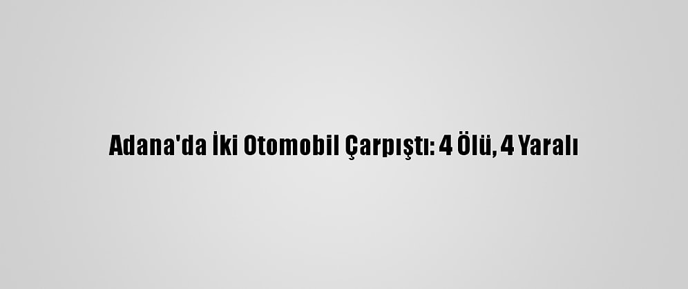 Adana'da İki Otomobil Çarpıştı: 4 Ölü, 4 Yaralı